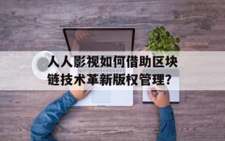 人人影视如何借助区块链技术革新版权管理？