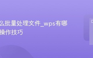 wps怎么批量处理文件_wps有哪些批量操作技巧