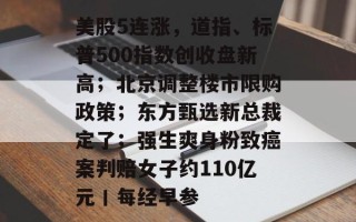 美股5连涨，道指、标普500指数创收盘新高；北京调整楼市限购政策；东方甄选新总裁定了；强生爽身粉致癌案判赔女子约110亿元丨每经早参
