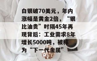 白银破70美元，年内涨幅是黄金2倍，“银比油贵”时隔45年再现背后：工业需求8年增长5000吨，被称为“下一代金属”