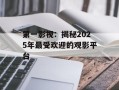 第一影视：揭秘2025年最受欢迎的观影平台