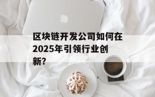区块链开发公司如何在2025年引领行业创新？