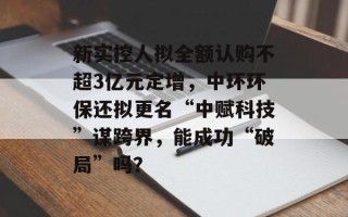 新实控人拟全额认购不超3亿元定增，中环环保还拟更名“中赋科技”谋跨界，能成功“破局”吗？