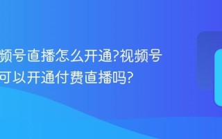付费视频号直播怎么开通?视频号不认证可以开通付费直播吗?