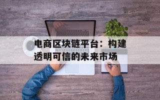 电商区块链平台：构建透明可信的未来市场