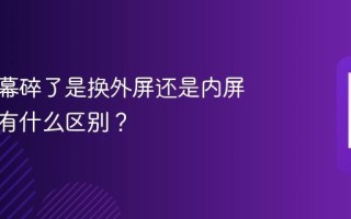 手机屏幕碎了是换外屏还是内屏？两者有什么区别？