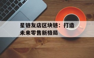 星链友店区块链：打造未来零售新格局
