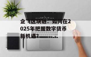 企飞区块链：如何在2025年把握数字货币新机遇？