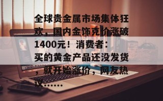 全球贵金属市场集体狂欢，国内金饰克价涨破1400元！消费者：买的黄金产品还没发货，就开始涨价，网友热议......