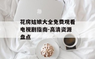 花房姑娘大全免费观看电视剧指南-高清资源盘点