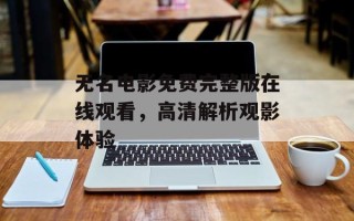 无名电影免费完整版在线观看，高清解析观影体验