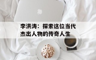 李洪涛：探索这位当代杰出人物的传奇人生