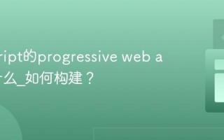 javascript的progressive web app是什么_如何构建？