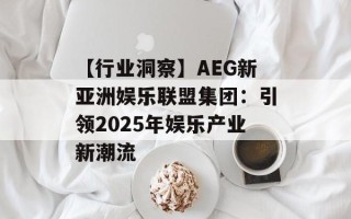 【行业洞察】AEG新亚洲娱乐联盟集团：引领2025年娱乐产业新潮流
