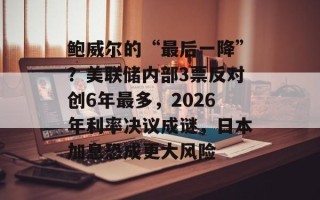 鲍威尔的“最后一降”？美联储内部3票反对创6年最多，2026年利率决议成谜，日本加息恐成更大风险