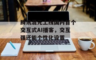 腾讯混元上线国内首个交互式AI播客，交互强还能个性化设置