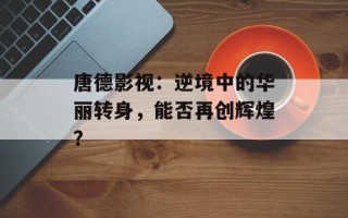 唐德影视：逆境中的华丽转身，能否再创辉煌？