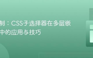 精准控制：CSS子选择器在多层嵌套列表中的应用与技巧