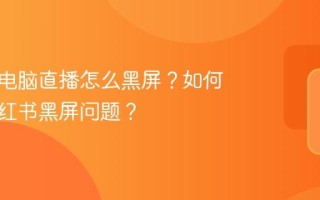 小红书电脑直播怎么黑屏？如何解决小红书黑屏问题？