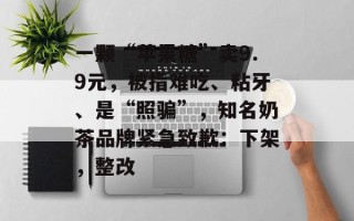 一颗“苹果糖”卖9.9元，被指难吃、粘牙、是“照骗”，知名奶茶品牌紧急致歉：下架，整改