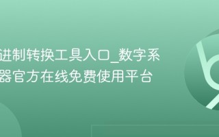 在线二进制转换工具入口_数字系统转换器官方在线免费使用平台