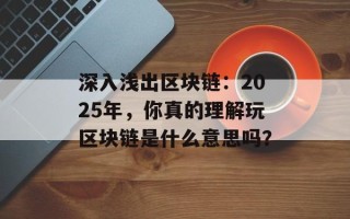 深入浅出区块链：2025年，你真的理解玩区块链是什么意思吗？