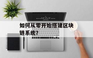 如何从零开始搭建区块链系统？