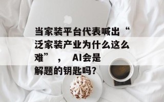 当家装平台代表喊出“泛家装产业为什么这么难” ，  AI会是解题的钥匙吗？