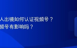 不是真人出镜如何认证视频号？认证视频号有影响吗？