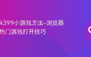 手机玩4399小游戏方法-浏览器入口与热门游戏打开技巧