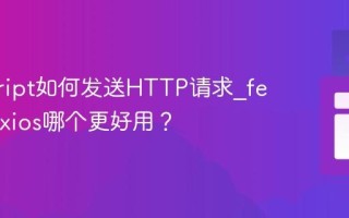 javascript如何发送HTTP请求_fetch和axios哪个更好用？