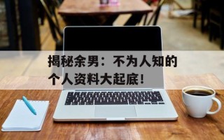 揭秘余男：不为人知的个人资料大起底！