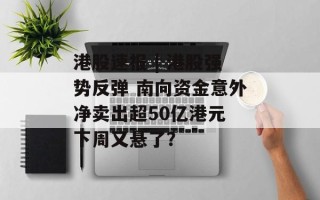 港股速报 | 港股强势反弹 南向资金意外净卖出超50亿港元 下周又悬了？