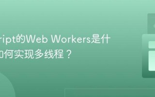 javascript的Web Workers是什么_它如何实现多线程？