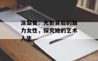 涂黎曼：光影背后的魅力女性，探究她的艺术人生