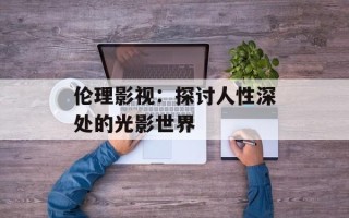 伦理影视：探讨人性深处的光影世界