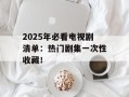 2025年必看电视剧清单：热门剧集一次性收藏！