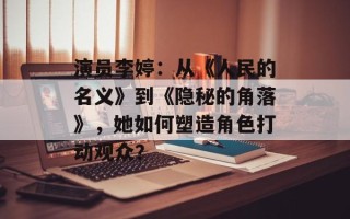 演员李婷：从《人民的名义》到《隐秘的角落》，她如何塑造角色打动观众？