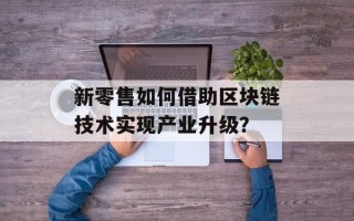 新零售如何借助区块链技术实现产业升级？