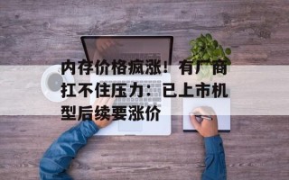 内存价格疯涨！有厂商扛不住压力：已上市机型后续要涨价