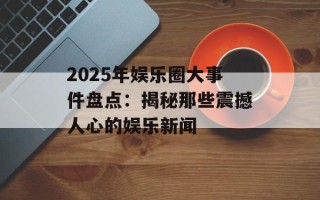 2025年娱乐圈大事件盘点：揭秘那些震撼人心的娱乐新闻