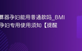 BMI计算器孕妇能用普通款吗_BMI计算器孕妇专用使用须知【提醒】
