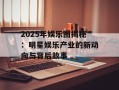 2025年娱乐圈揭秘：明星娱乐产业的新动向与背后故事