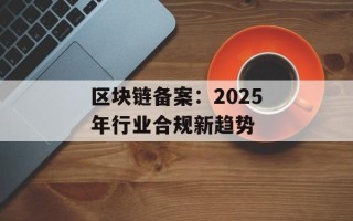 区块链备案：2025年行业合规新趋势