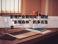 影视产业新动向：探秘“影视森林”的多元生态