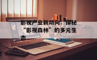 影视产业新动向：探秘“影视森林”的多元生态
