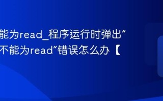 内存不能为read_程序运行时弹出“该内存不能为read”错误怎么办【解决】