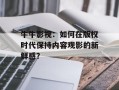 牛牛影视：如何在版权时代保持内容观影的新鲜感？