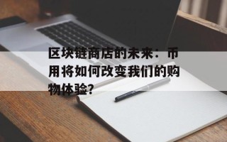 区块链商店的未来：币用将如何改变我们的购物体验？