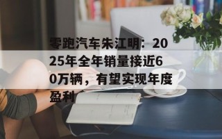 零跑汽车朱江明：2025年全年销量接近60万辆，有望实现年度盈利